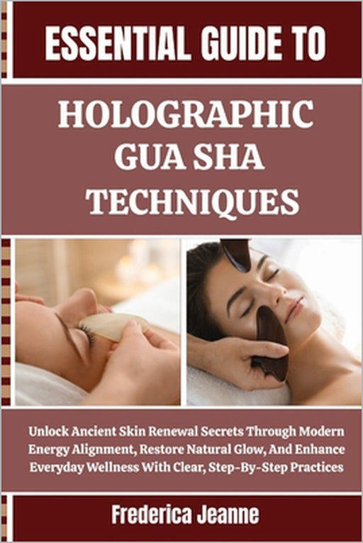 Essential Guide to Holographic Gua Sha Techniques: Unlock Ancient Skin Renewal Secrets Through Modern Energy Alignment, Restore Natural Glow, And Enha by Frederica Jeanne