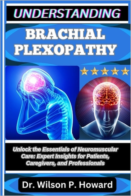 Understanding Brachial Plexopathy: Unlock the Essentials of Neuromuscular Care: Expert Insights for Patients, Caregivers, and Professionals by Wilson P. Howard
