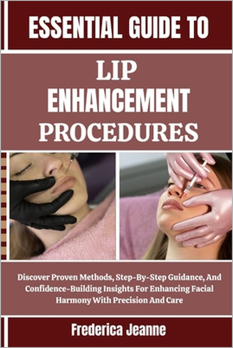 Essential Guide to Lip Enhancement Procedures: Discover Proven Methods, Step-By-Step Guidance, And Confidence-Building Insights For Enhancing Facial H by Frederica Jeanne