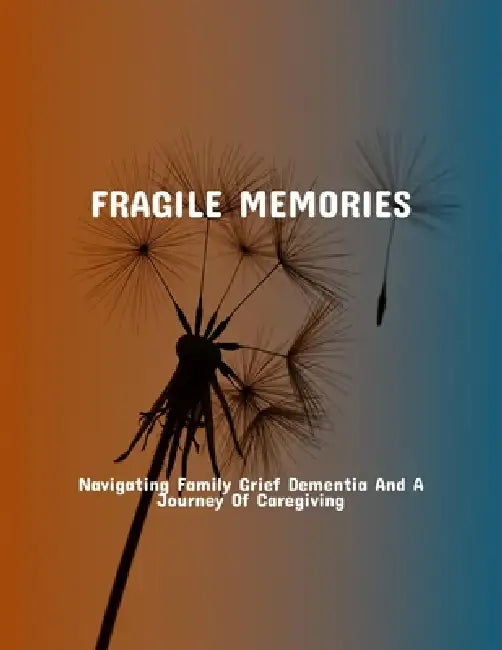 Fragile Memories: Navigating Family Grief Dementia And A Journey Of Caregiving by Ross Mitchell