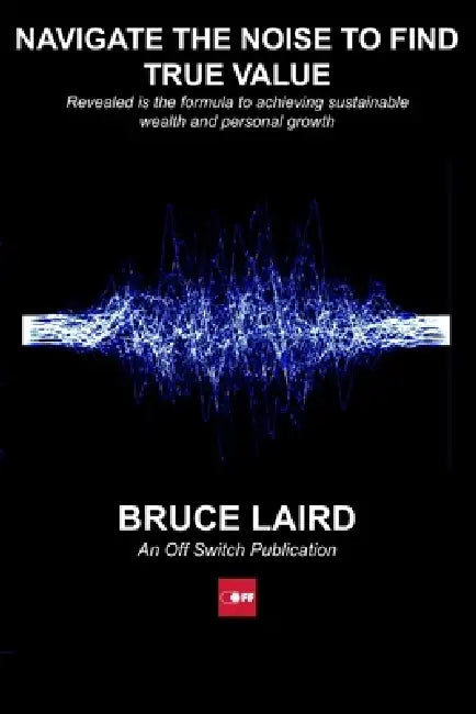 Navigate The Noise To Find True Value: Revealed is the formula to achieving sustainable wealth and personal growth by Bruce Laird