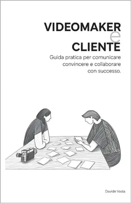 VideoMaker e Cliente: Guida pratica per comunicare convincere e collaborare con successo. by Vasta, Davide