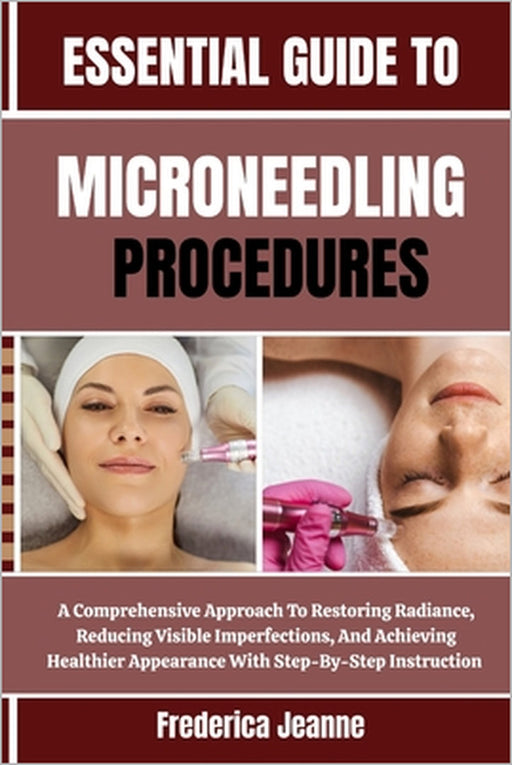 Essential Guide to Microneedling Procedures: A Comprehensive Approach To Restoring Radiance, Reducing Visible Imperfections, And Achieving Healthier A by Frederica Jeanne