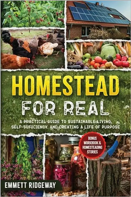 Homestead for Real: A Practical Guide to SustainableLiving, Self-Sufficiency, andCreatinga Life of Purpose by Ridgeway, Emmett