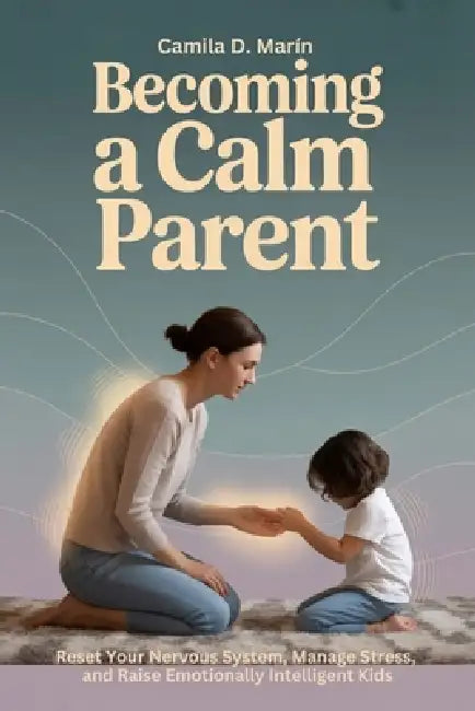 Becoming a Calm Parent: Reset Your Nervous System, Manage Stress, and Raise Emotionally Intelligent Kids by Camila D. Marín