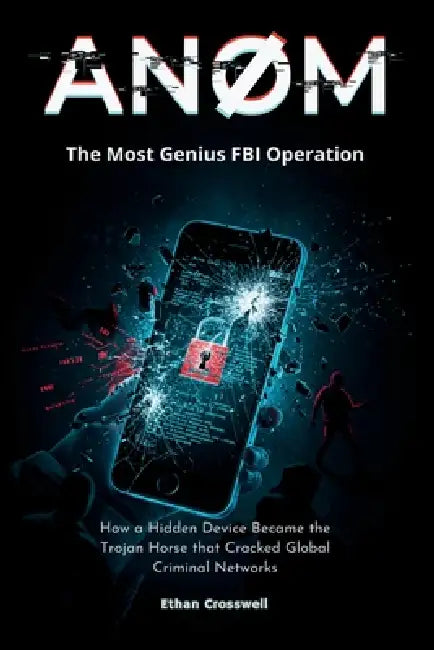 Anom: The Most Genius FBI Operation: How a Hidden Device Became the Trojan Horse that Cracked Global Criminal Networks by Ethan Crosswell