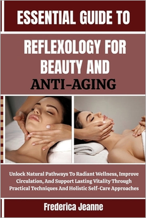Essential Guide to Reflexology for Beauty and Anti-Aging: Unlock Natural Pathways To Radiant Wellness, Improve Circulation, And Support Lasting Vitali by Frederica Jeanne