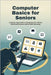 Computer Basics for Seniors: A Step by Step Guide to Using Your PC, Master Email and Internet safety while Browsing by Brightfield, Theo