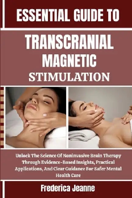 Essential Guide to Transcranial Magnetic Stimulation: Unlock The Science Of Noninvasive Brain Therapy Through Evidence-Based Insights, Practical Appli by Frederica Jeanne