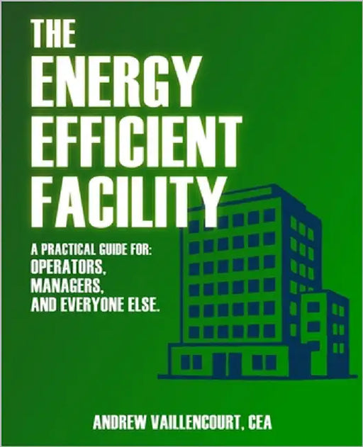 The Energy Efficient Facility: A Practical Guide for Operators, Managers, and Everyone Else. by Vaillencourt, Andrew