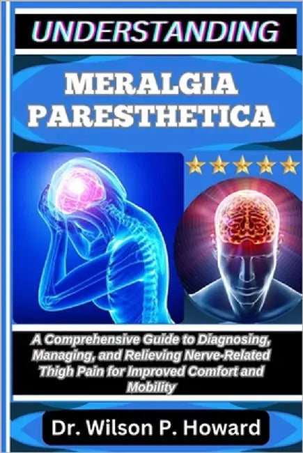 Understanding Meralgia Paresthetica: A Comprehensive Guide to Diagnosing, Managing, and Relieving Nerve-Related Thigh Pain for Improved Comfort and Mo by P. Howard, Wilson