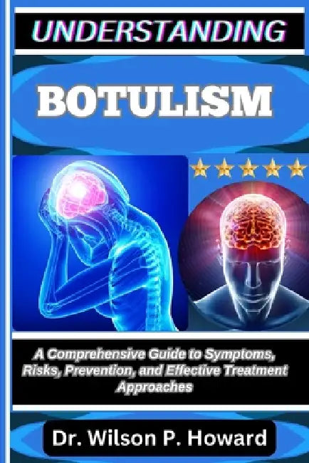 Understanding Botulism: A Comprehensive Guide to Symptoms, Risks, Prevention, and Effective Treatment Approaches by Wilson P. Howard
