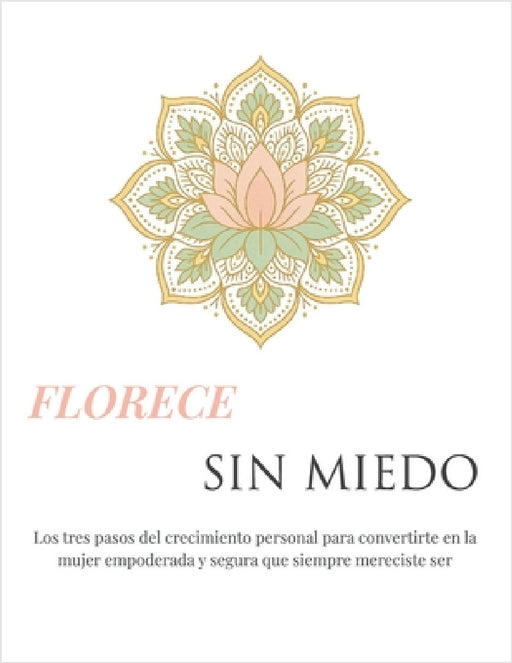 Florece Sin Miedo: Los 3 pasos del crecimiento personal para convertirte en la mujer empoderada y segura que siempre mereciste ser by Sergio Ariel Flores, Cristian Javier Orellana, Hernan de Jesus Flores