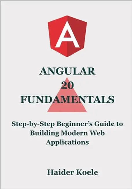 Angular 20 Fundamentals: Step-by-Step Beginner's Guide to Building Modern Web Applications by Koele, Haider
