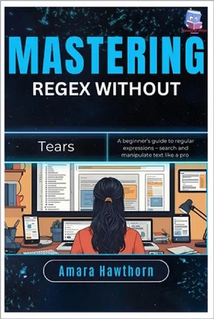 Mastering Regex Without Tears: A beginner's guide to regular expressions - search and manipulate text like a pro by Hawthorn, Amara