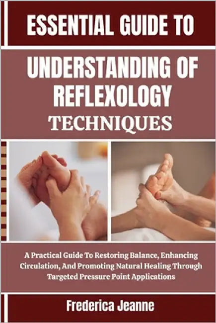 Essential Understanding of Reflexology Techniques: A Practical Guide To Restoring Balance, Enhancing Circulation, And Promoting Natural Healing Throug by Jeanne, Frederica