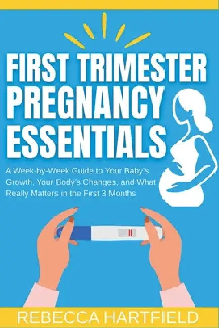 First Trimester Pregnancy Essentials: A Week-by-Week Guide to Your Baby's Growth, Your Body's Changes, and What Really Matters in the First 3 Months by Rebecca Hartfield