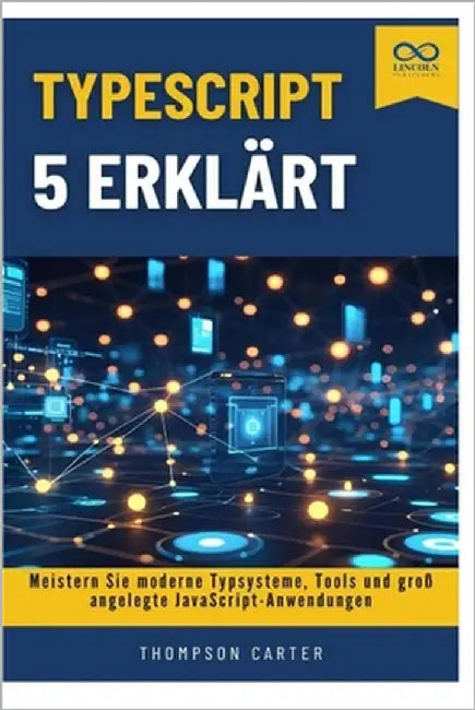 TypeScript 5 erklärt: Meistern Sie moderne Typsysteme, Tools und groß angelegte JavaScript-Anwendungen by Carter, Thompson