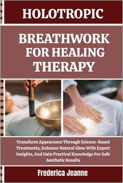 Holotropic Breathwork for Healing Therapy: Transform Appearance Through Science-Based Treatments, Enhance Natural Glow With Expert Insights, And Gain by Frederica Jeanne