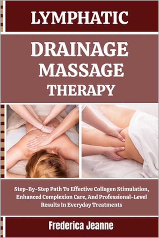 Lymphatic Drainage Massage Therapy: Step-By-Step Path To Effective Collagen Stimulation, Enhanced Complexion Care, And Professional-Level Results In E by Frederica Jeanne