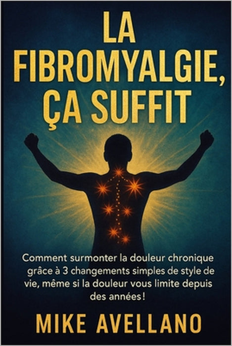 La Fibromyalgie, Ça Suffit: Comment surmonter la douleur chronique grâce à 3 changements simples de style de vie, même si la douleur vous limite depui by Mike Avellano, Mike Avellano