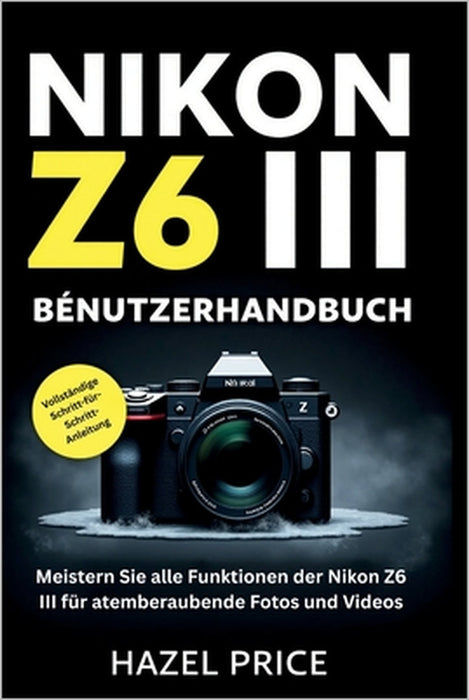 Nikon Z6 III Benutzerhandbuch: Meistern Sie jede Funktion der Nikon Z6 III für atemberaubende Fotos und Videos by Hazel Price