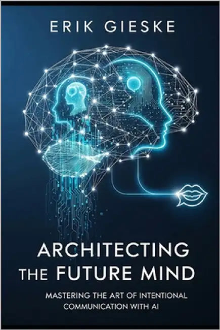 Architecting the Future Mind: Mastering the Art of Intentional Communication with AI by Gieske, Erik
