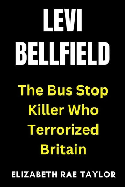 Levi Bellfield: The Bus Stop Killer Who Terrorized Britain by Elizabeth Rae Taylor