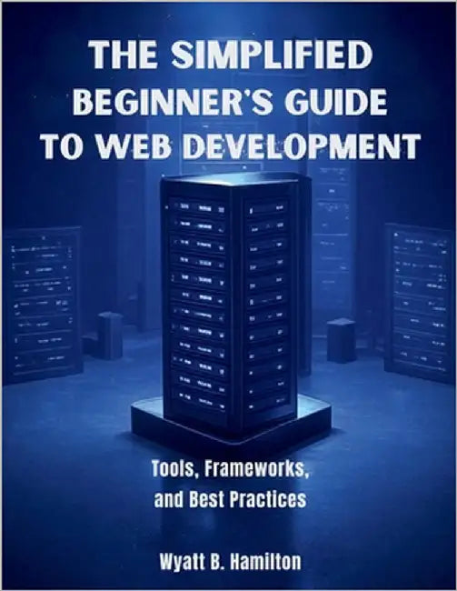 The Simplified Beginner's Guide to Web Development: Tools, Frameworks, and Best Practices by Hamilton, Wyatt B.