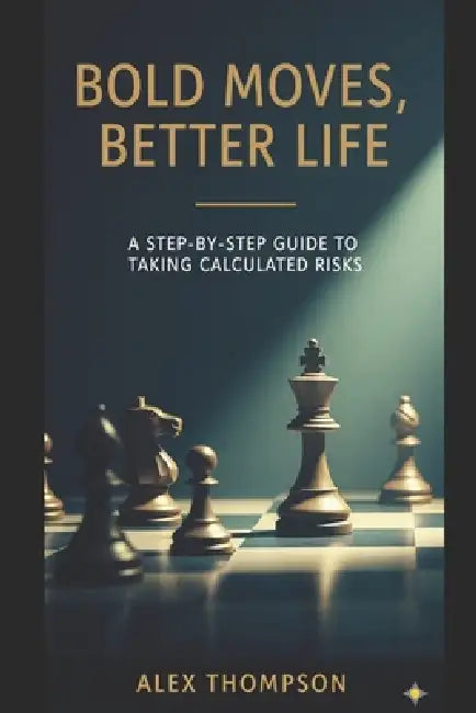 Bold Moves, Better Life: A Step-By-Step Guide to Taking Calculated Risks by Alex Thompson