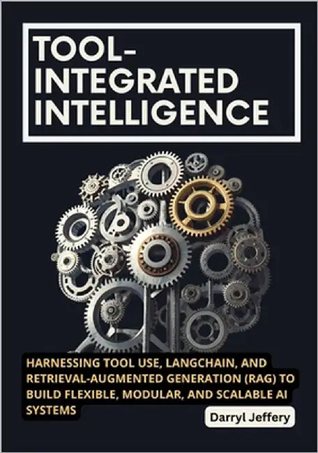 Tool-Integrated Intelligence: Harnessing Tool Use, LangChain, and Retrieval-Augmented Generation (RAG) to Build Flexible, Modular, and Scalable AI Sys by Jeffery, Darryl