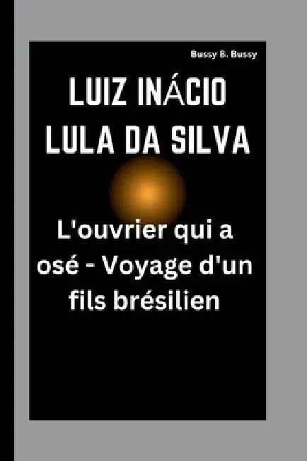 Luiz Inácio Lula Da Silva: L'ouvrier qui a osé - Voyage d'un fils brésilien by Bussy B. Bussy