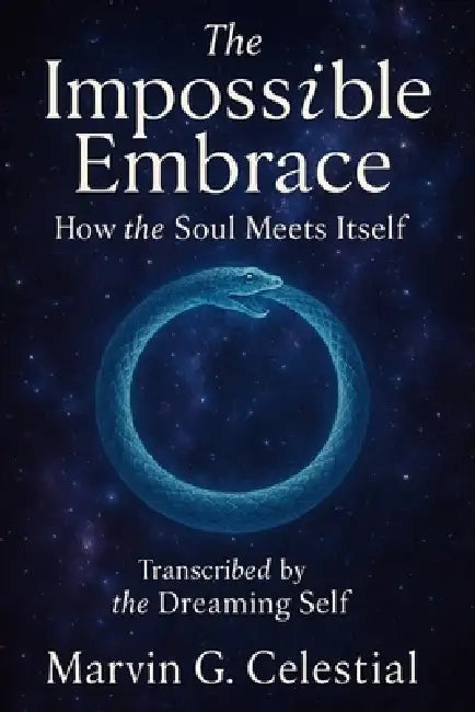 The Impossible Embrace: How the Soul Meets Itself: Transcribed by the Dreaming Self by Marvin G. Celestial