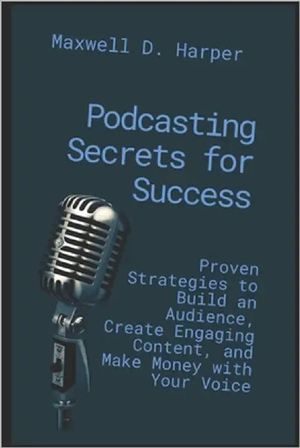 Podcasting Secrets for Success: Proven Strategies to Build an Audience, Create Engaging Content, and Make Money with Your Voice by Harper, Maxwell D.