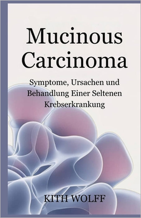 Mucinous Carcinoma: Symptome, Ursachen und Behandlung einer seltenen Krebserkrankung by Kith Wolff