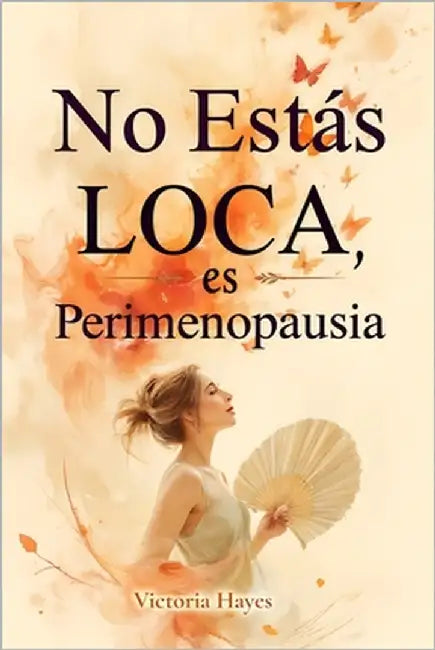 No Estás Loca, es Perimenopausia: La guía para navegar los síntomas, calmar la ansiedad y recuperar el control de tu cuerpo y tu mente by Hayes, Victoria