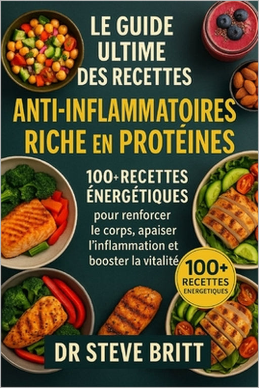 Le Guide Ultime Des Recettes Anti-Inflammatoires Riche En Protéines: 100+ Recettes Énergétiques pour Renforcer le Corps, Apaiser l'Inflammation et Boo by Steve Britt