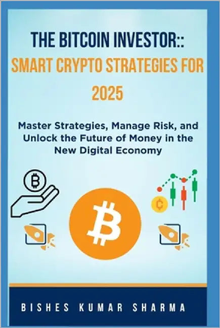 The Bitcoin Investor: Smart Crypto Strategies for 2025: Master Strategies, Manage Risk, and Unlock the Future of Money in the New Digital Economy by Sharma, Bishes Kumar