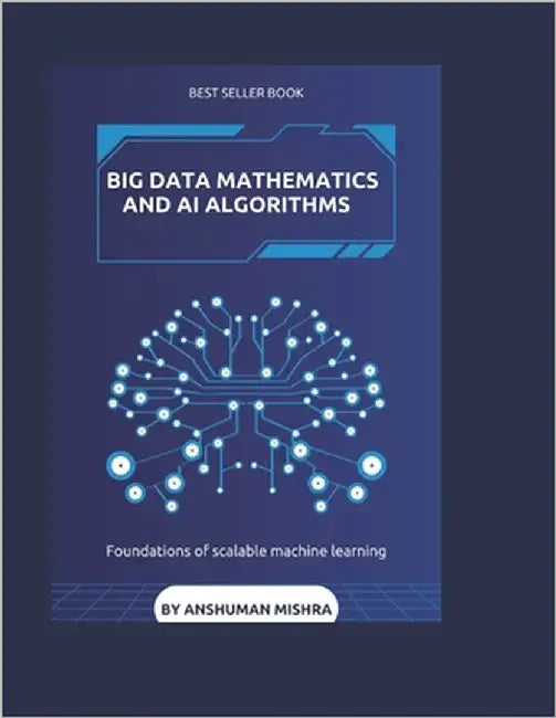 Big data mathematics and ai algorithms: Foundations of scalable machine learning by Mishra, Anshuman