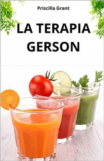 La Terapia Gerson. La Cura Naturale Contro Il Cancro: Il Potere Della Medicina Naturale Nella Cura del Cancro E Delle Malattie Degenerative by Grant, Priscilla