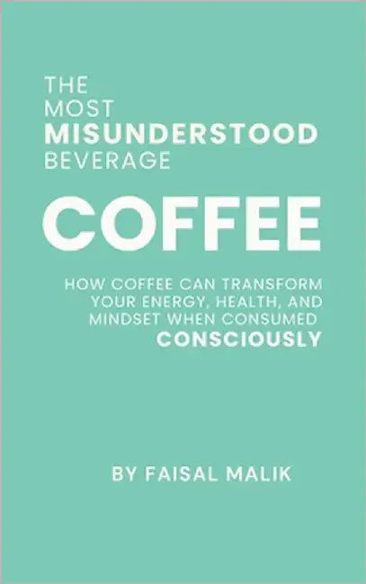 Coffee: The Most Misunderstood Beverage: How Coffee Can Transform Your Energy, Health, and Mindset When Consumed Consciously by Malik, Faisal