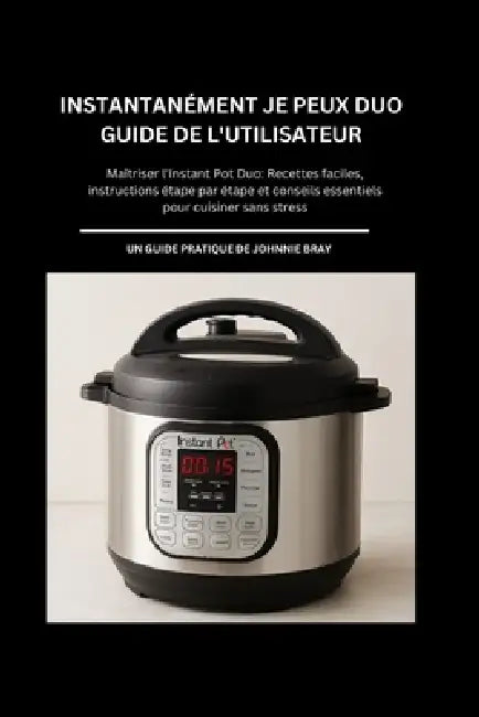INSTANTANÉMENT JE PEUX DUO Guide de l'utilisateur: Maîtriser l'Instant Pot Duo: Recettes faciles, instructions étape par étape et conseils essentiels by Johnnie Bray