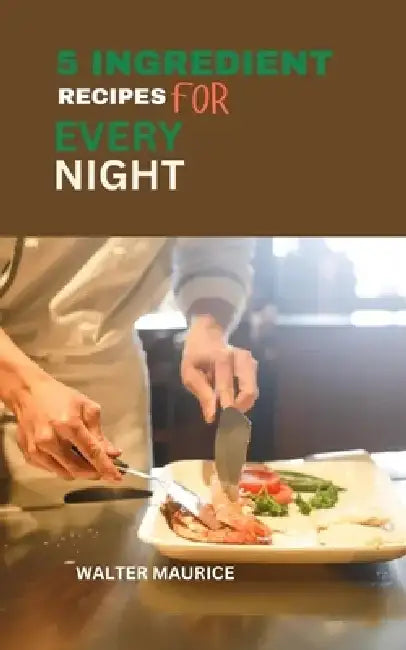 5 Ingredient Recipes for Every Night: Quick, Tasty Recipes for Busy Families by Walter Maurice