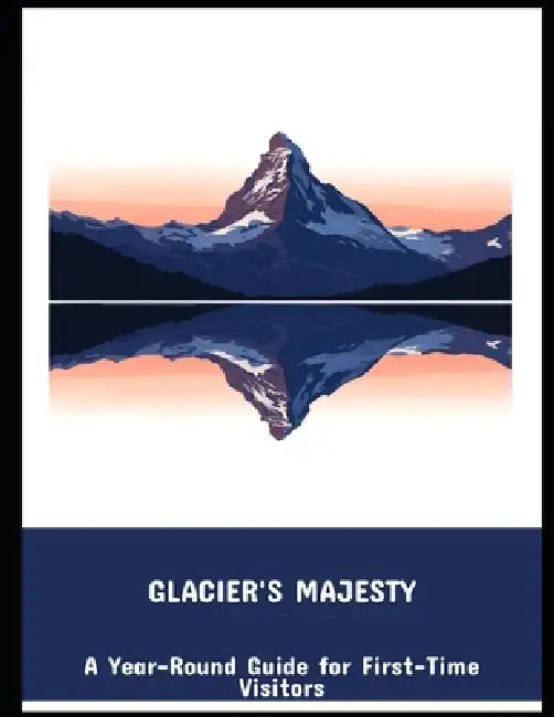 Glacier'S Majesty: A Year-Round Guide For First-Time Visitors by Jesse Armstrong