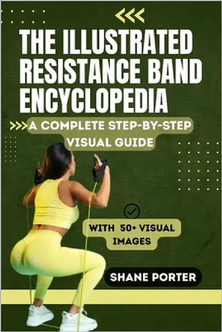 The Illustrated Resistance Band Encyclopedia: A Complete Step-by-Step Visual Guide to Building Strength, Increasing Flexibility, and Supporting Rehabi by Porter, Shane