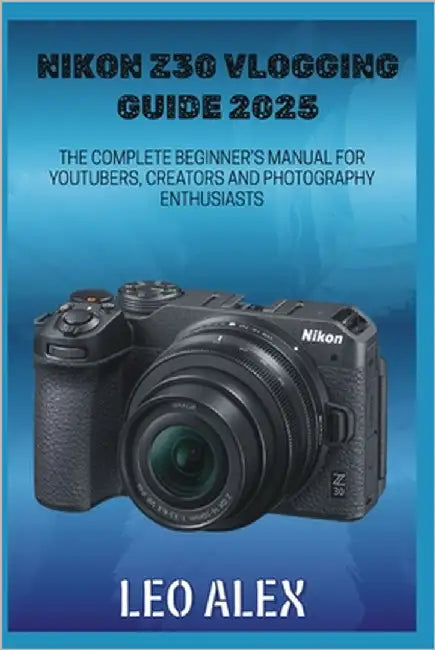 Nikon Z30 Vlogging Guide 2025: The Complete Beginner's Manual for Youtubers, Creators and Photography Enthusiasts by Alex, Leo