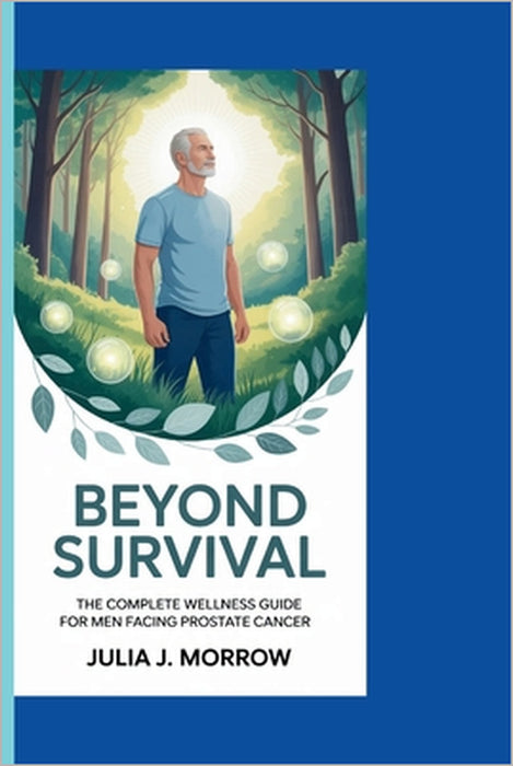 Beyond Survival: The Complete Wellness Guide for Men Facing Prostate Cancer by Julia J. Morrow