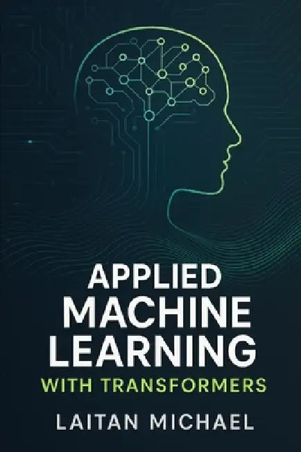 Applied Machine Learning with Transformers: Proven techniques for fine tuning, optimizing, and scaling transformer models for real projects. by Laitan Michael