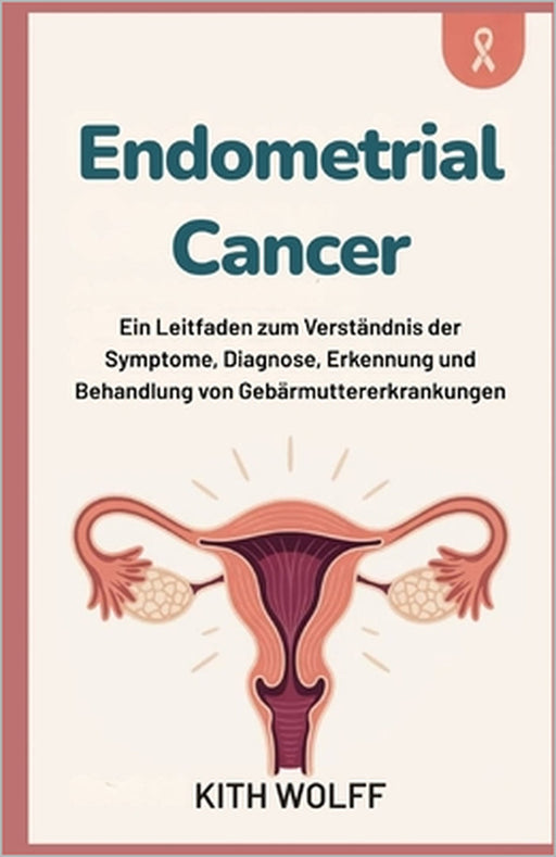 Endometrial Cancer: Ein Leitfaden zum Verständnis der Symptome, Diagnose, Erkennung und Behandlung von Gebärmuttererkrankungen by Kith Wolff