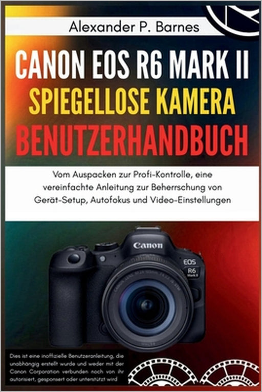 Canon EOS R6 Mark II spiegellose Kamera Benutzerhandbuch: Vom Auspacken zur Profi-Kontrolle, eine vereinfachte Anleitung zur Beherrschung von Gerät-Se by Alexander P. Barnes, Alexander P. Barnes